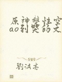 原神双性空被cao到哭的文