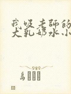 我吸老师的丰满大乳奶水小说