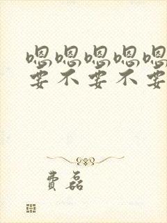 嗯嗯嗯嗯嗯嗯不要不要不要