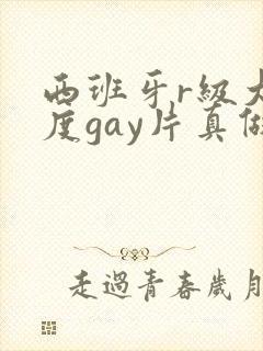 西班牙r级大尺度gay片真做