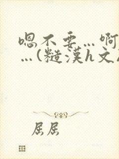 嗯不要…啊轻点…(糙汉h文)