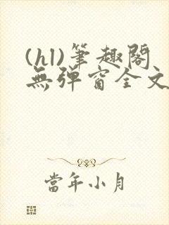 (hl)笔趣阁无弹窗全文阅读最新章节更封面