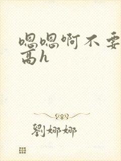 嗯嗯啊不要嗯啊高h