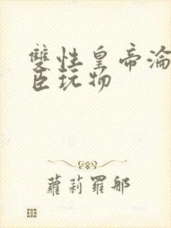 双性皇帝沦为大臣玩物