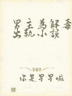 男主为解毒被迫出轨小说