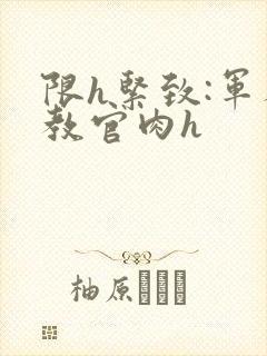 限h紧致:军人教官肉h