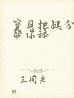 宝贝把腿分开我帮你舔