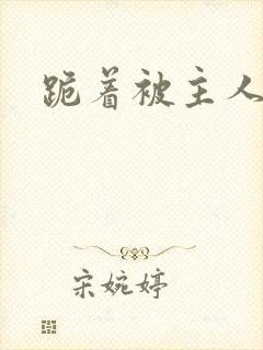 跪着被主人调教