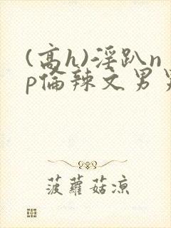 (高h)淫趴np伦辣文男男