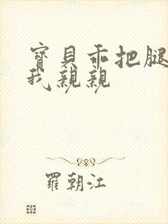 宝贝乖把腿张让我亲亲