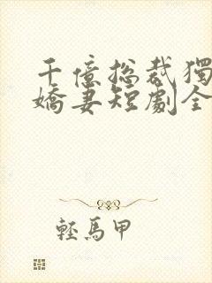 千亿总裁独宠小娇妻短剧全集