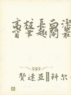 高校长白洁无弹窗笔趣阁最新章节