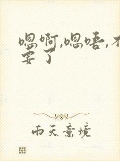 嗯啊,嗯唔,不要了