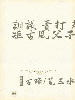 训诫 责打 规矩古风父子