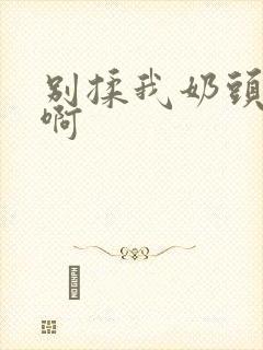 别揉我奶头嗯,啊