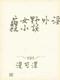 痴女野外淫虐虐杀小说