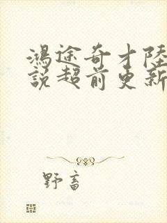 鸿途奇才陆羽小说超前更新