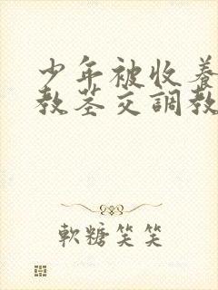 少年被收养受调教茎交调教小说