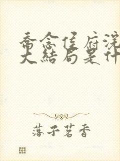 乔念侯府浣衣局大结局是什么