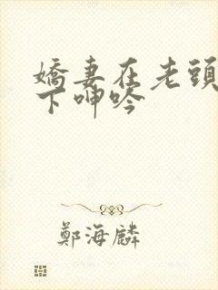 娇妻在老头淫辱下呻吟