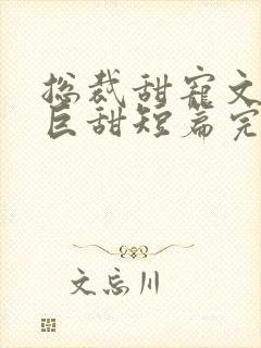 总裁甜宠文推荐巨甜短篇完结