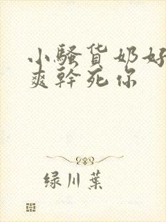 小骚货奶好大好爽干死你