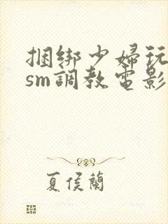 捆绑少妇玩各种sm调教电影