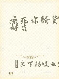 操死你骚货啊嗯好爽