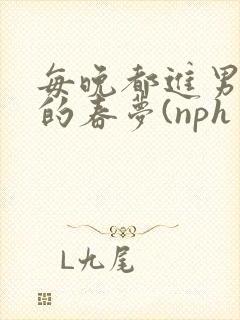 每晚都进男神们的春梦(nph