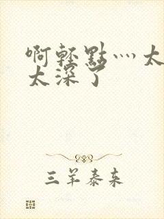 啊轻点灬太粗嗯太深了