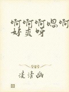 啊啊啊嗯啊好大好爽呀