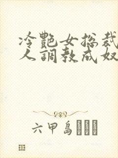 冷艳女总裁被黑人调教成奴小说