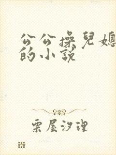 公公操儿媳妇逼的小说