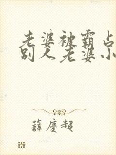 老婆被霸占变成别人老婆小说免费阅