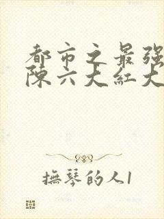 都市之最强狂兵陈六大红大紫最新