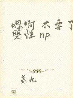 嗯啊 不要了 双性 np