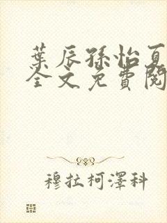 叶辰孙怡夏若雪全文免费阅读