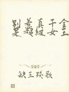 别惹真千金她爸是超级女王全集免费