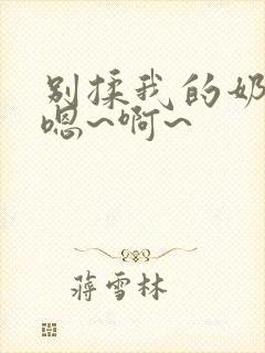 别揉我的奶头,嗯~啊~