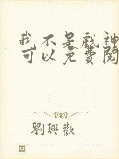 我不是戏神哪里可以免费阅读