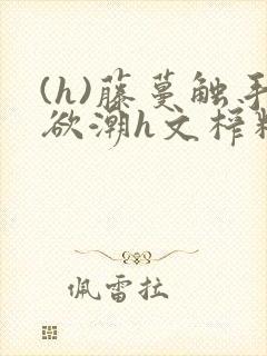 (h)藤蔓触手欲潮h文榨精小说