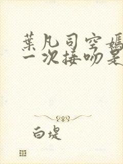 叶凡司空嫣然第一次接吻是哪一集