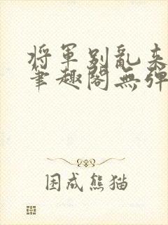 将军别乱来gl笔趣阁无弹窗笔趣阁