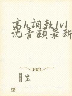 高h调教1v1沈青颐最新章节列表