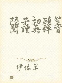 陆子初顾笙免费阅读无弹窗笔趣阁