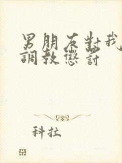 男朋友对我sm调教惩罚