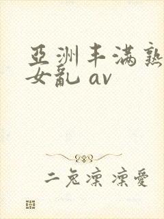 亚洲丰满熟妇熟女乱 av