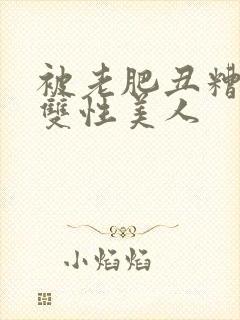 被老肥丑糟蹋的双性美人