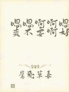 嗯嗯啊啊嗯啊好爽不要啊好大