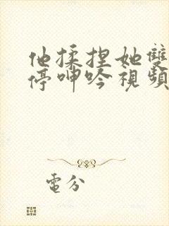 他揉捏她双乳不停呻吟视频